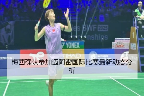 梅西确认参加迈阿密国际比赛最新动态分析