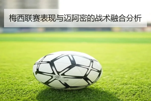 梅西联赛表现与迈阿密的战术融合分析