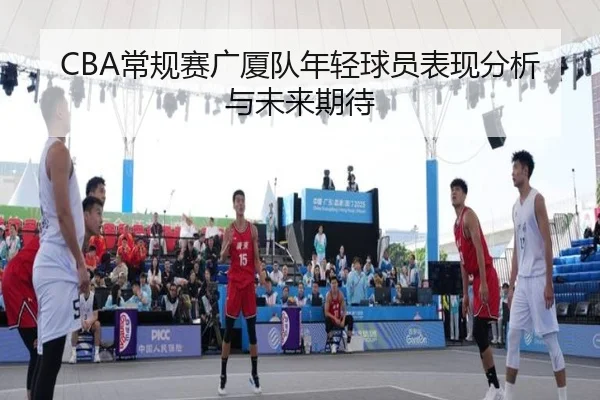 CBA常规赛广厦队年轻球员表现分析与未来期待