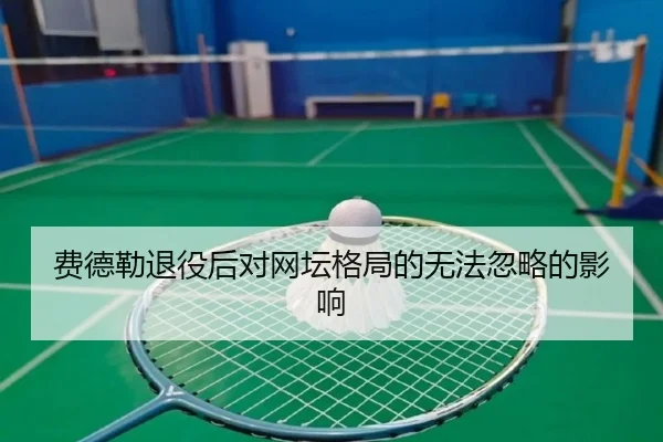费德勒退役后对网坛格局的无法忽略的影响