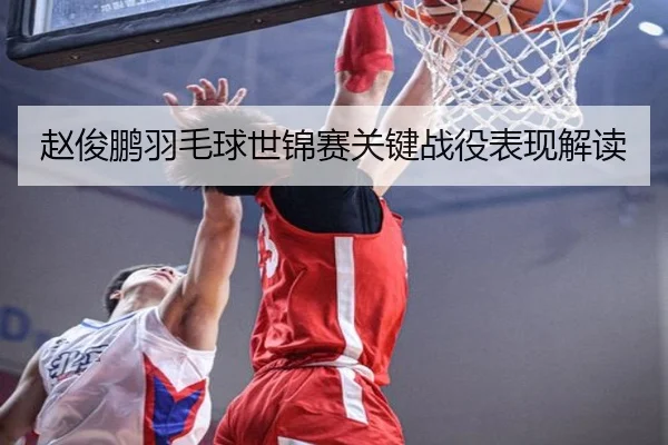 赵俊鹏羽毛球世锦赛关键战役表现解读